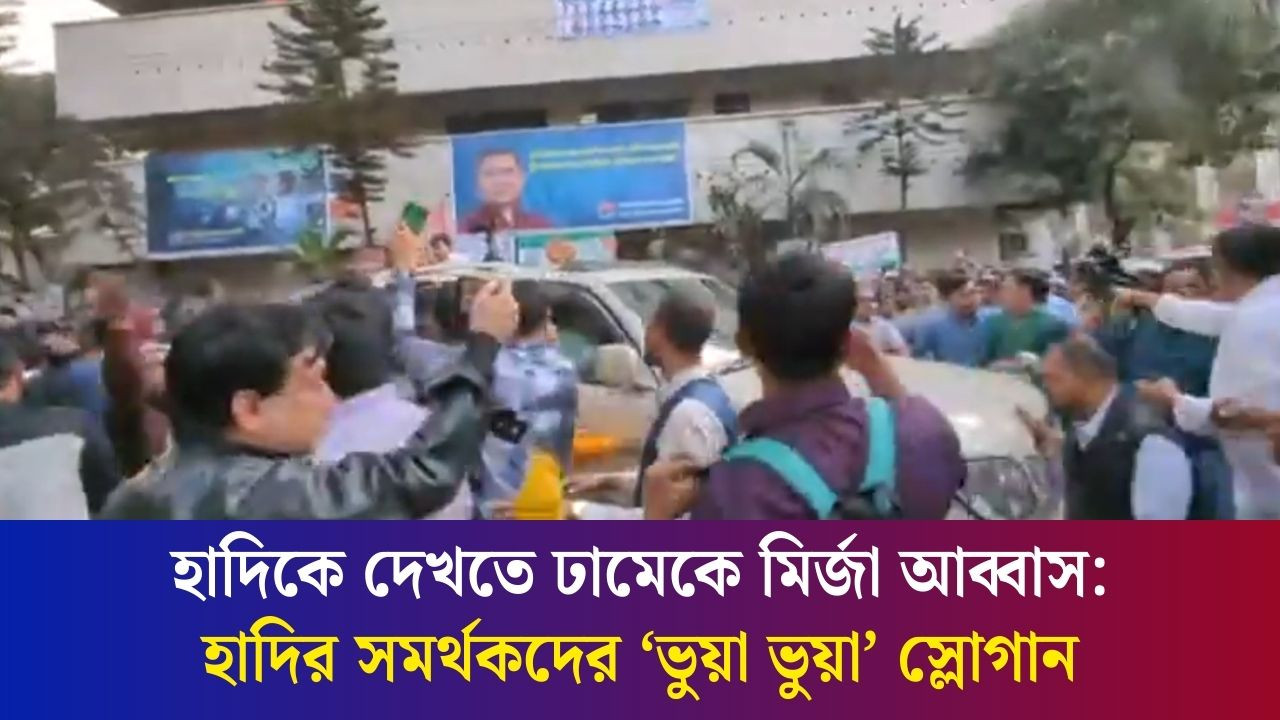 আব্বাসের গাড়িবহর দেখে ‘ভুয়া ভুয়া’ স্লোগান দিল হাদির সমর্থকরা